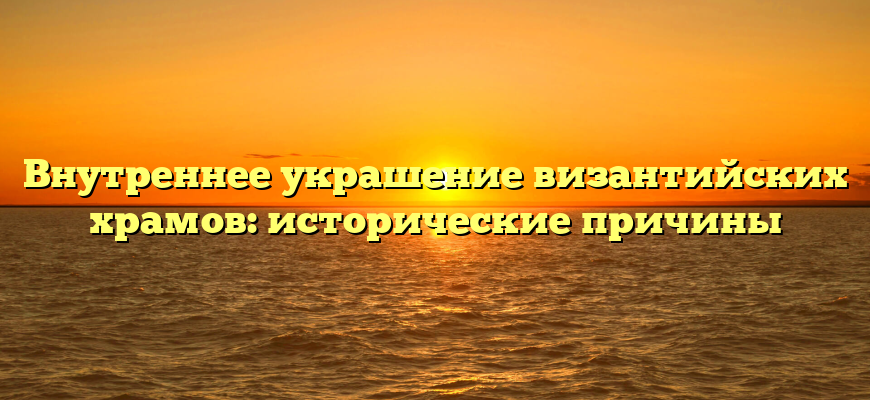 Внутреннее украшение византийских храмов: исторические причины