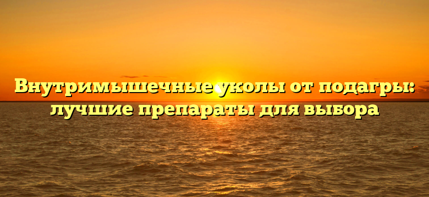 Внутримышечные уколы от подагры: лучшие препараты для выбора