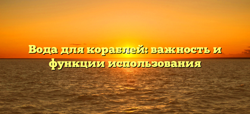 Вода для кораблей: важность и функции использования