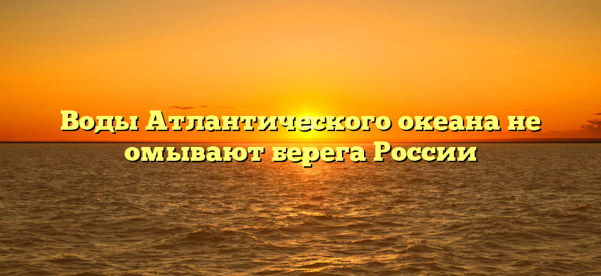 Воды Атлантического океана не омывают берега России