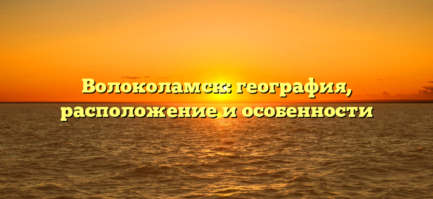 Волоколамск: география, расположение и особенности