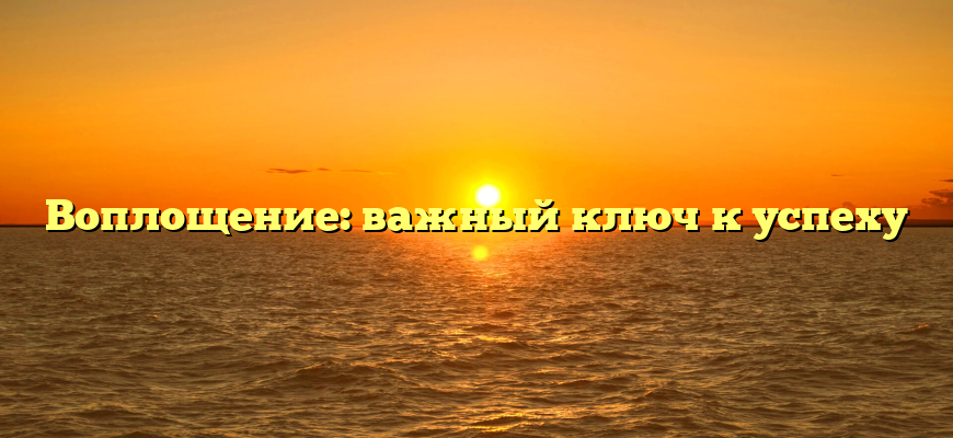 Воплощение: важный ключ к успеху