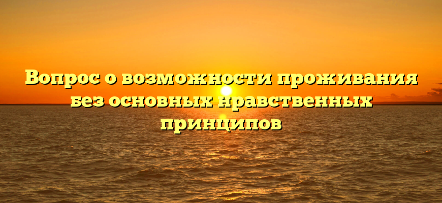 Вопрос о возможности проживания без основных нравственных принципов