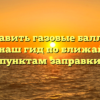 Где заправить газовые баллоны для дачи наш гид по ближайшим пунктам заправки