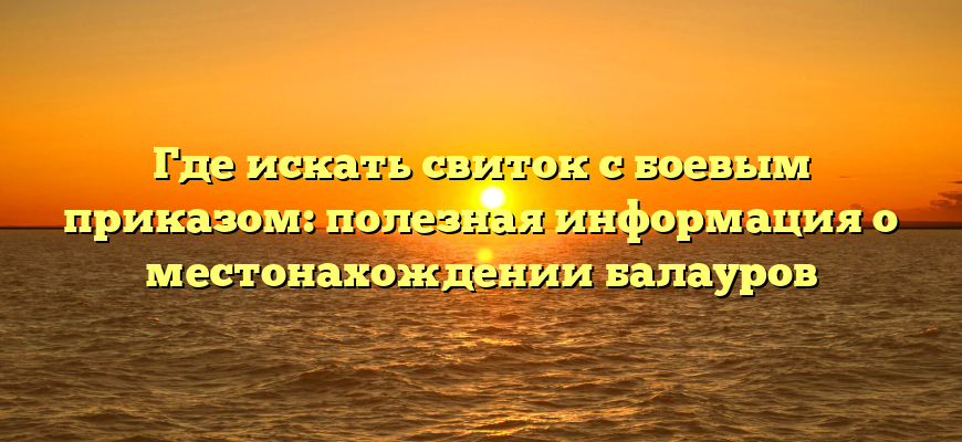 Где искать свиток с боевым приказом: полезная информация о местонахождении балауров