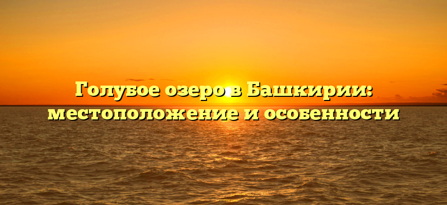 Голубое озеро в Башкирии: местоположение и особенности