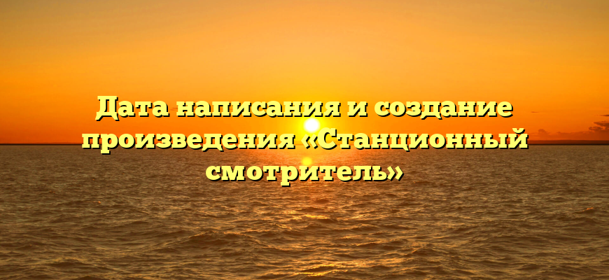 Дата написания и создание произведения «Станционный смотритель»