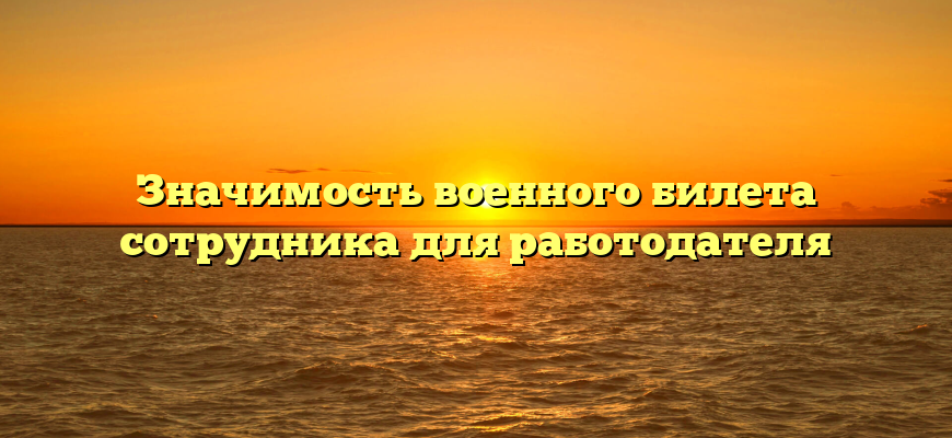 Значимость военного билета сотрудника для работодателя