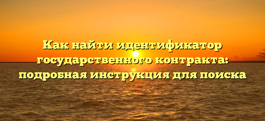 Как найти идентификатор государственного контракта: подробная инструкция для поиска