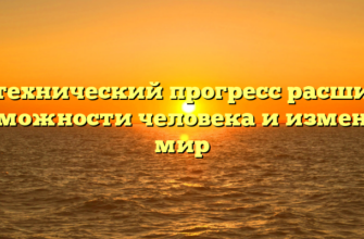 Как технический прогресс расширяет возможности человека и изменяет мир