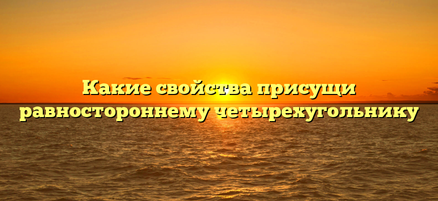 Какие свойства присущи равностороннему четырехугольнику