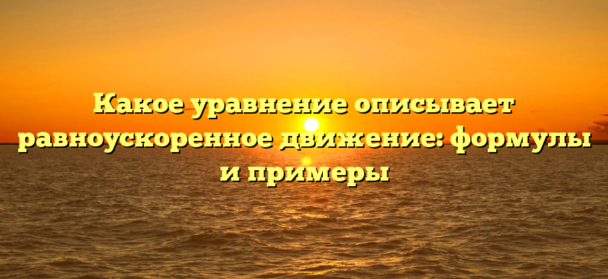 Какое уравнение описывает равноускоренное движение: формулы и примеры