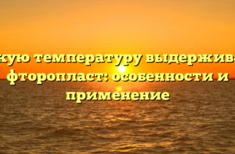 Какую температуру выдерживает фторопласт: особенности и применение