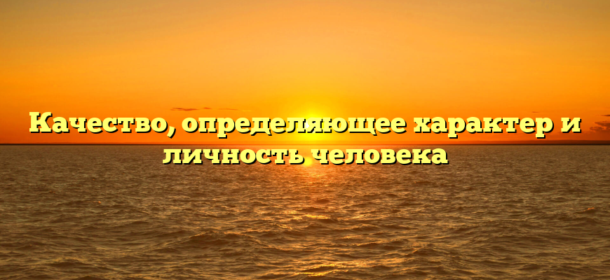 Качество, определяющее характер и личность человека