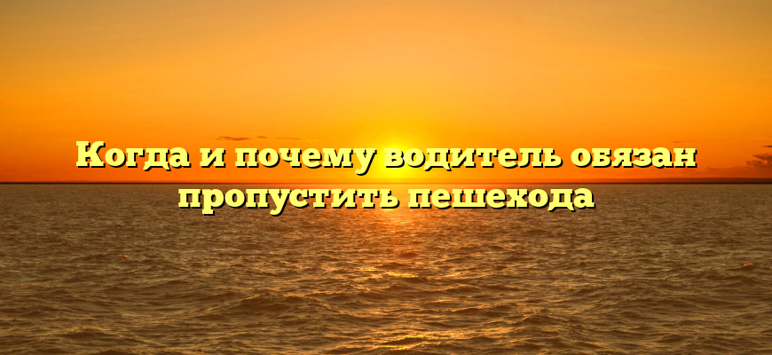 Когда и почему водитель обязан пропустить пешехода