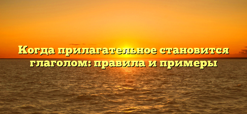 Когда прилагательное становится глаголом: правила и примеры