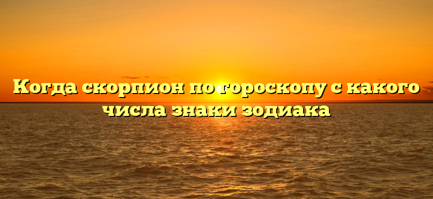 Когда скорпион по гороскопу с какого числа знаки зодиака