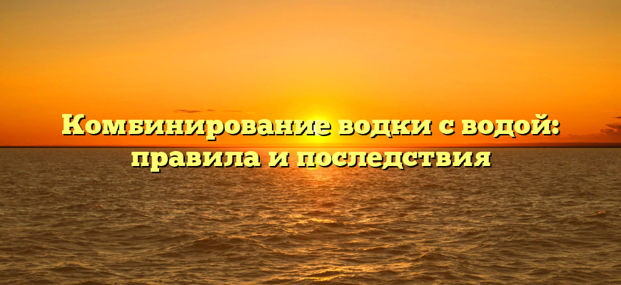 Комбинирование водки с водой: правила и последствия