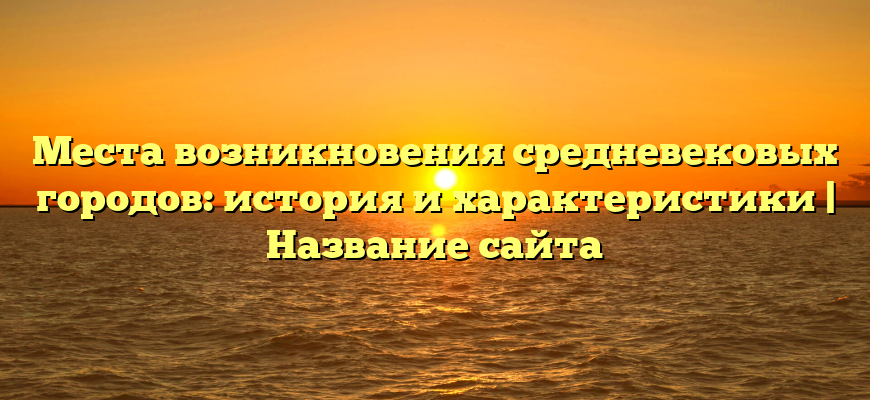 Места возникновения средневековых городов: история и характеристики | Название сайта