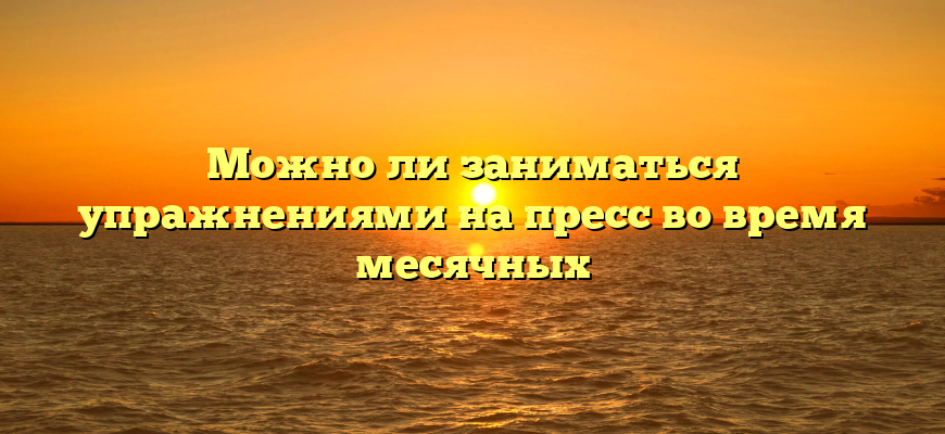 Можно ли заниматься упражнениями на пресс во время месячных