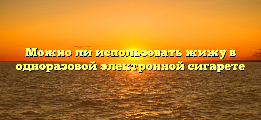 Можно ли использовать жижу в одноразовой электронной сигарете