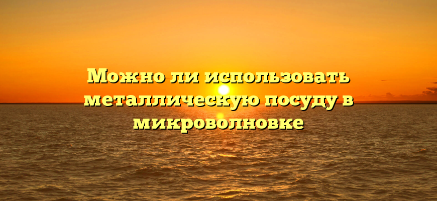 Можно ли использовать металлическую посуду в микроволновке