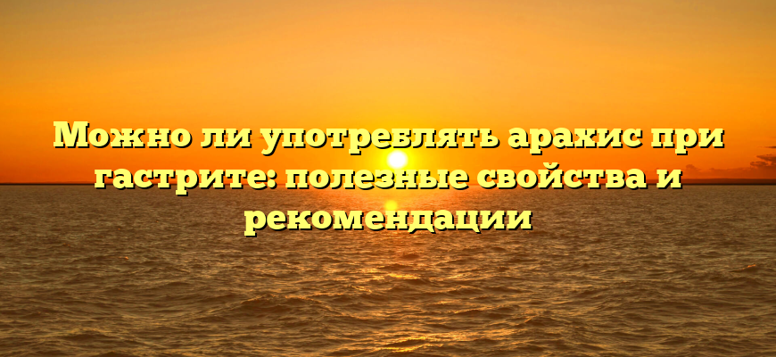 Можно ли употреблять арахис при гастрите: полезные свойства и рекомендации