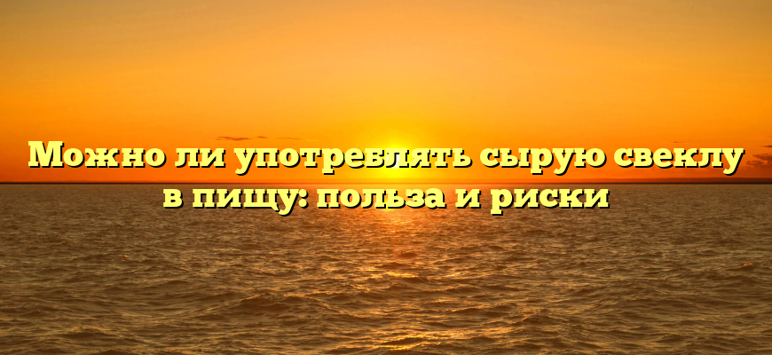 Можно ли употреблять сырую свеклу в пищу: польза и риски