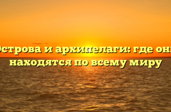 Острова и архипелаги: где они находятся по всему миру