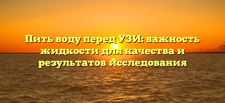 Пить воду перед УЗИ: важность жидкости для качества и результатов исследования