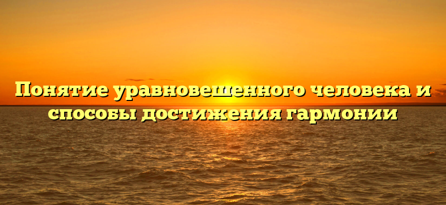 Понятие уравновешенного человека и способы достижения гармонии