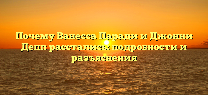 Почему Ванесса Паради и Джонни Депп расстались: подробности и разъяснения