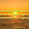 Почему Нижний Новгород называют карманом России: причины и особенности города