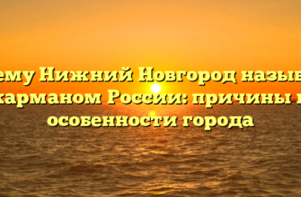 Почему Нижний Новгород называют карманом России: причины и особенности города