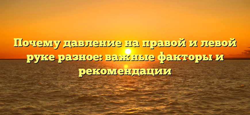 Почему давление на правой и левой руке разное: важные факторы и рекомендации