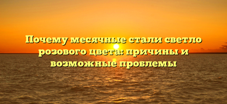 Почему месячные стали светло розового цвета: причины и возможные проблемы