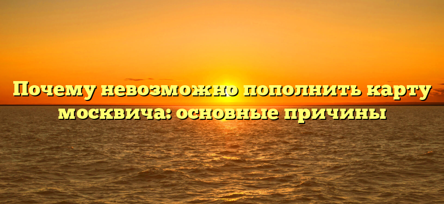 Почему невозможно пополнить карту москвича: основные причины