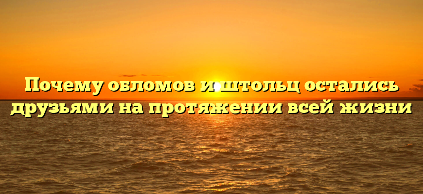 Почему обломов и штольц остались друзьями на протяжении всей жизни