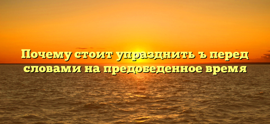 Почему стоит упразднить ъ перед словами на предобеденное время