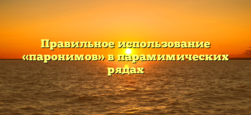 Правильное использование «паронимов» в парамимических рядах