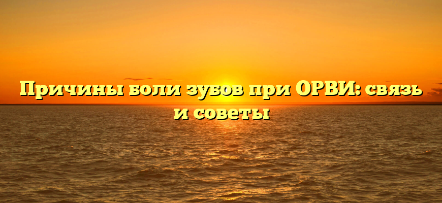 Причины боли зубов при ОРВИ: связь и советы