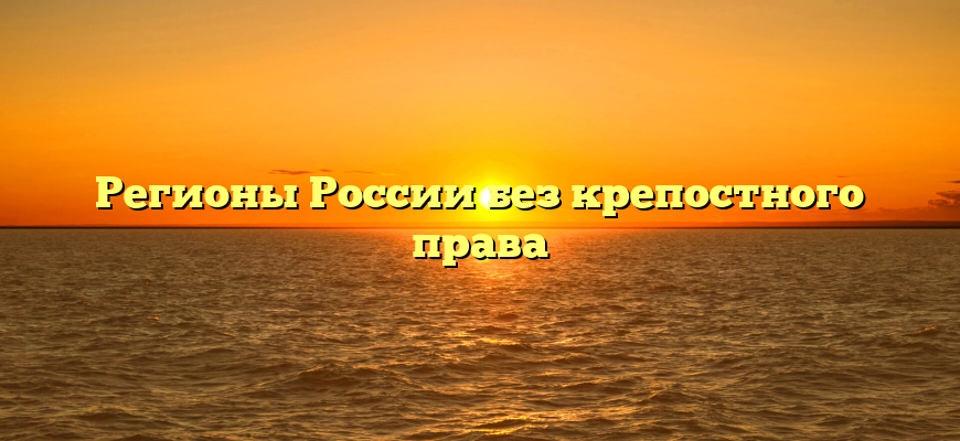 Регионы России без крепостного права