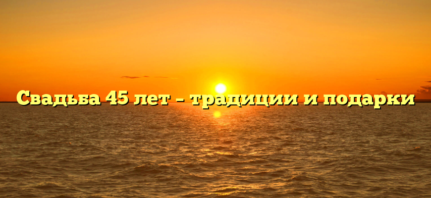 Свадьба 45 лет – традиции и подарки