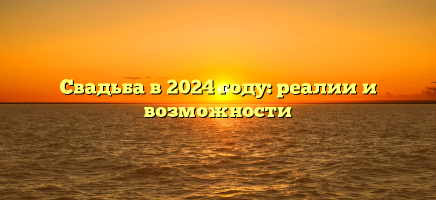 Свадьба в 2024 году: реалии и возможности