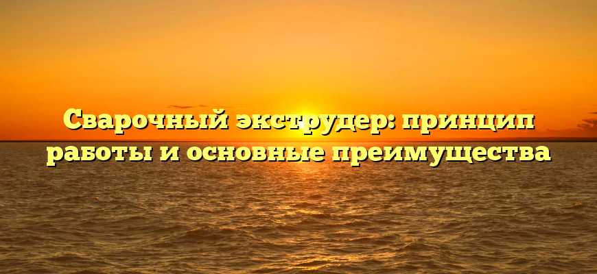 Сварочный экструдер: принцип работы и основные преимущества