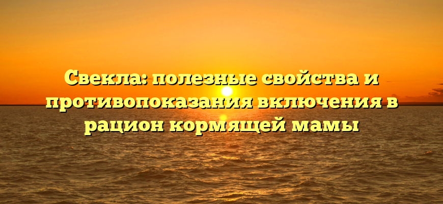 Свекла: полезные свойства и противопоказания включения в рацион кормящей мамы