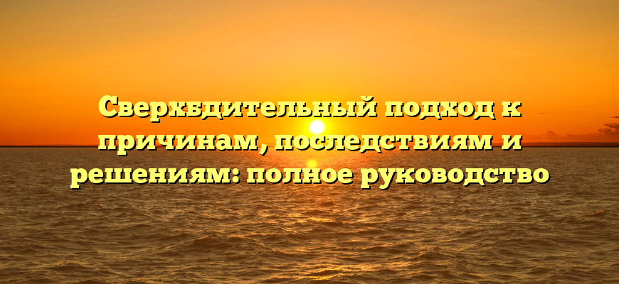 Сверхбдительный подход к причинам, последствиям и решениям: полное руководство