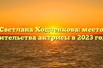 Светлана Ходченкова: место жительства актрисы в 2023 году