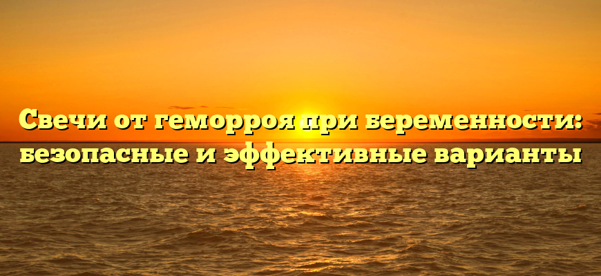 Свечи от геморроя при беременности: безопасные и эффективные варианты