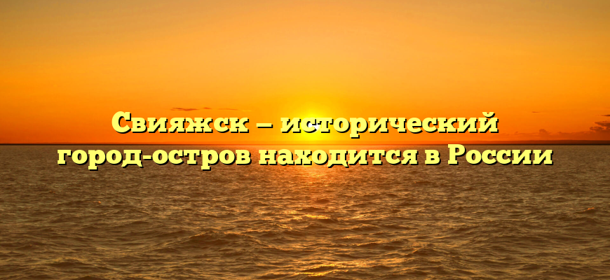 Свияжск — исторический город-остров находится в России